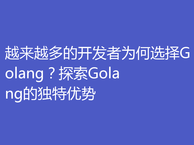 越来越多的开发者为何选择Golang？探索Golang的独特优势