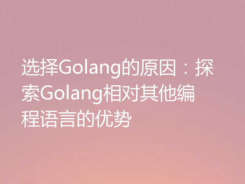 选择Golang的原因：探索Golang相对其他编程语言的优势