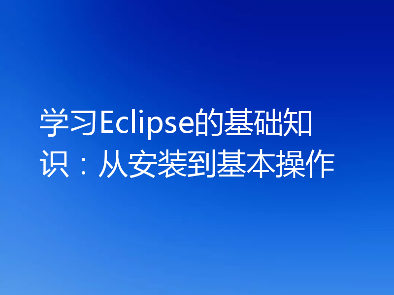 学习Eclipse的基础知识：从安装到基本操作