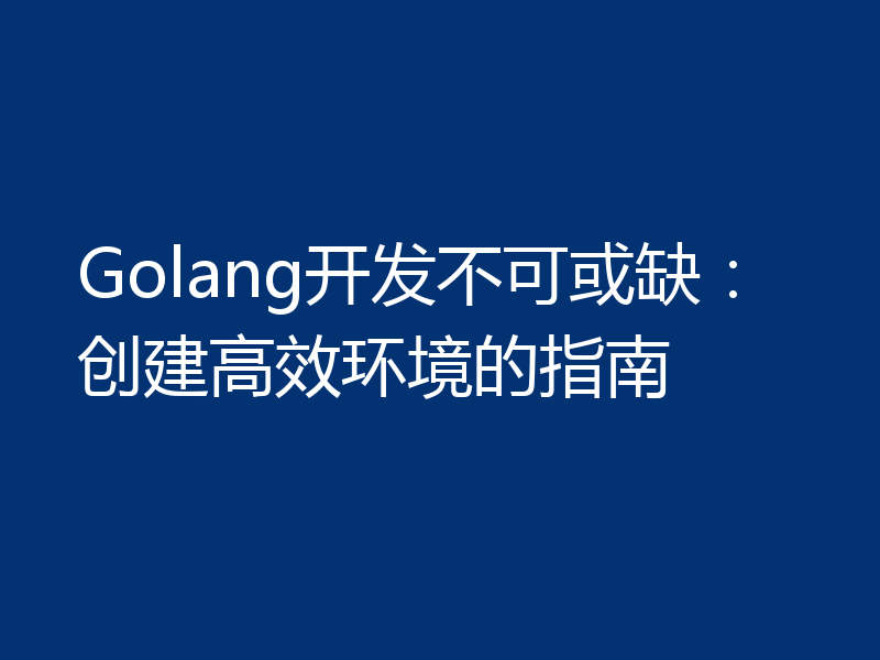 Golang开发不可或缺：创建高效环境的指南