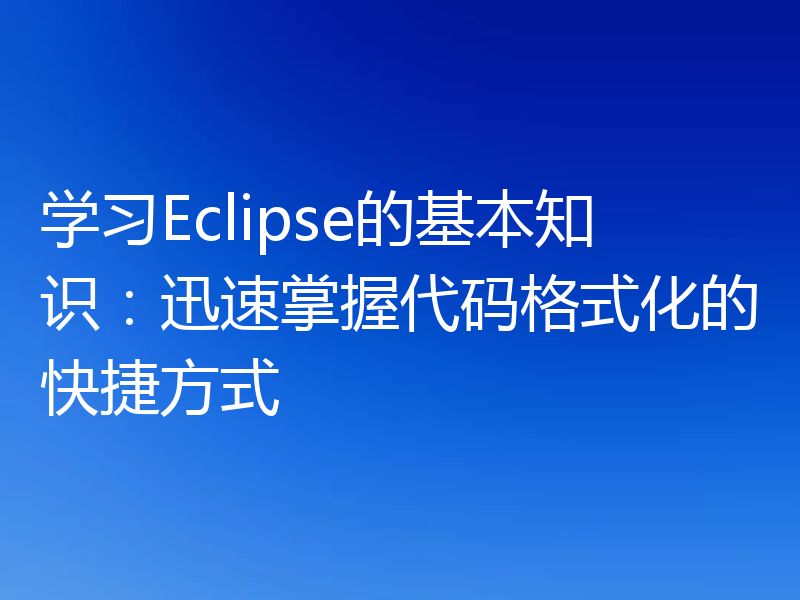 学习Eclipse的基本知识：迅速掌握代码格式化的快捷方式