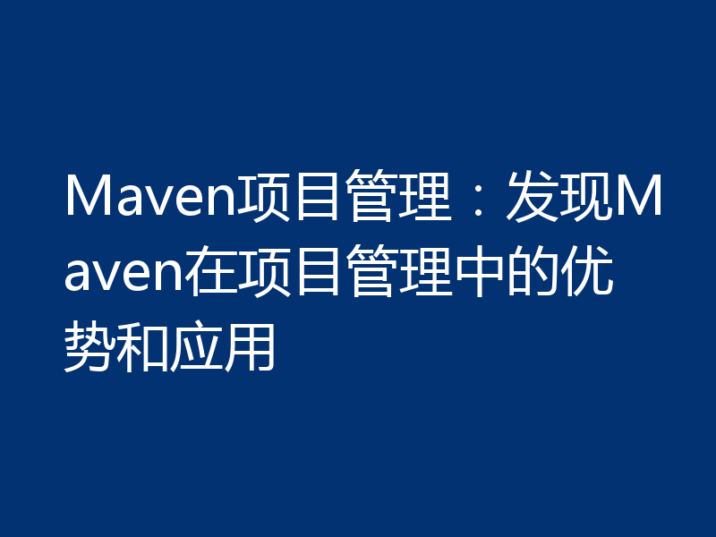 Maven项目管理：发现Maven在项目管理中的优势和应用