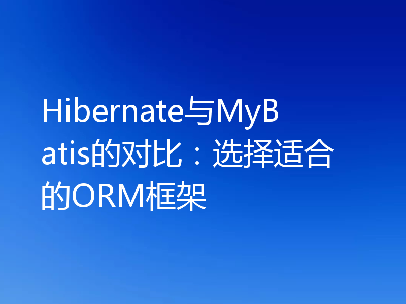Hibernate与MyBatis的对比：选择适合的ORM框架