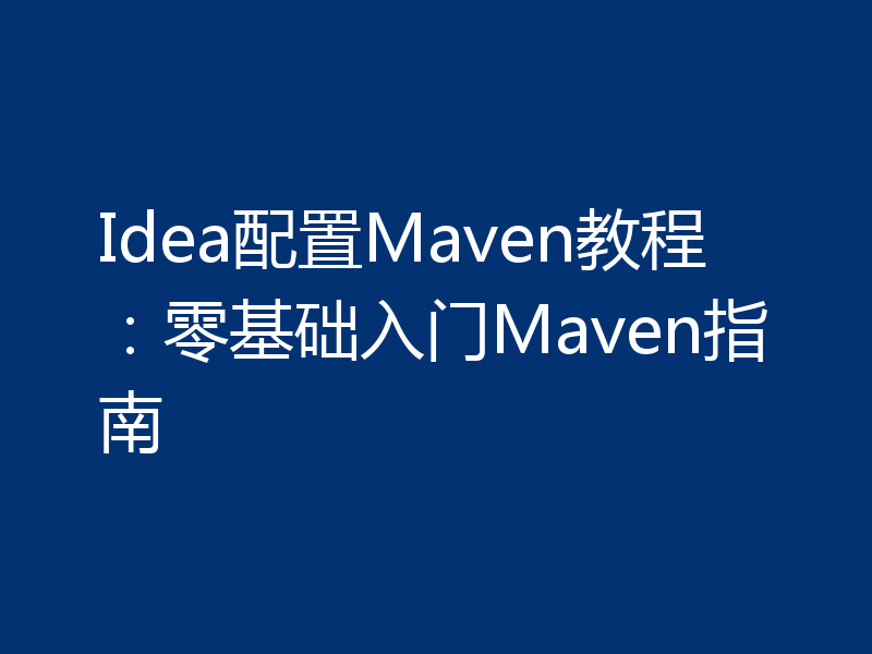 Idea配置Maven教程：零基础入门Maven指南