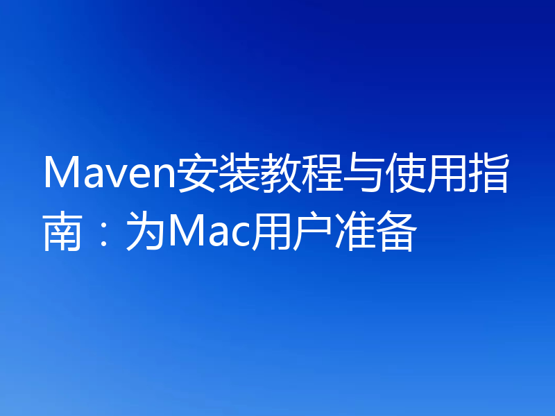 Maven安装教程与使用指南：为Mac用户准备