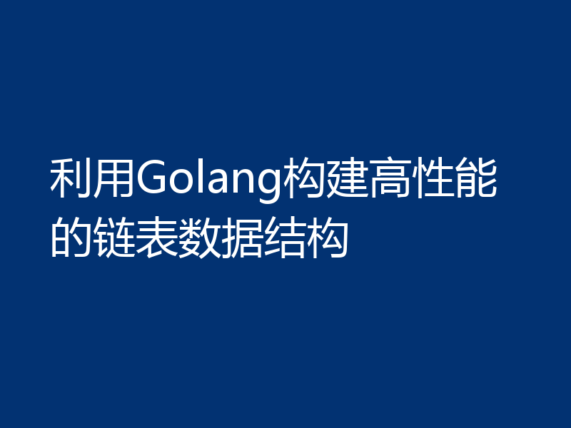 利用Golang构建高性能的链表数据结构
