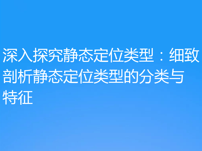 深入探究静态定位类型：细致剖析静态定位类型的分类与特征