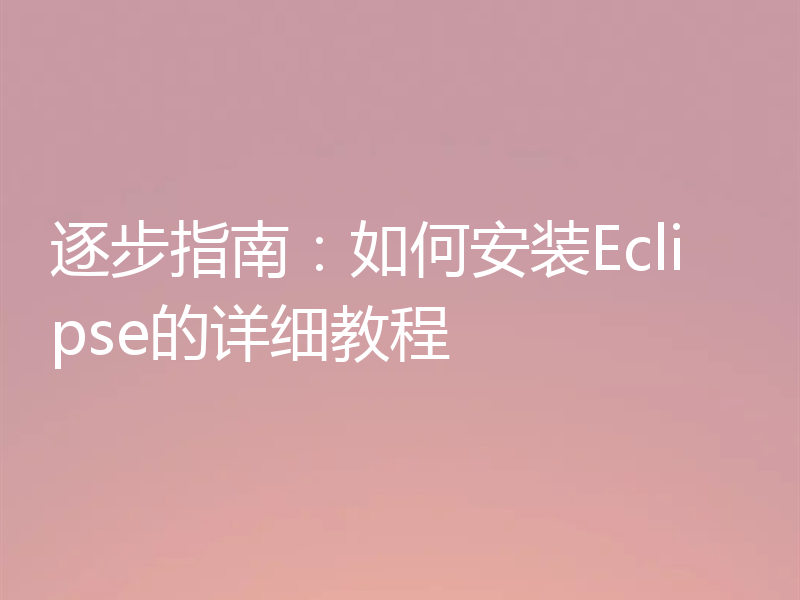 逐步指南：如何安装Eclipse的详细教程