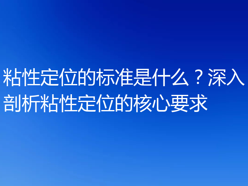 粘性定位的标准是什么？深入剖析粘性定位的核心要求