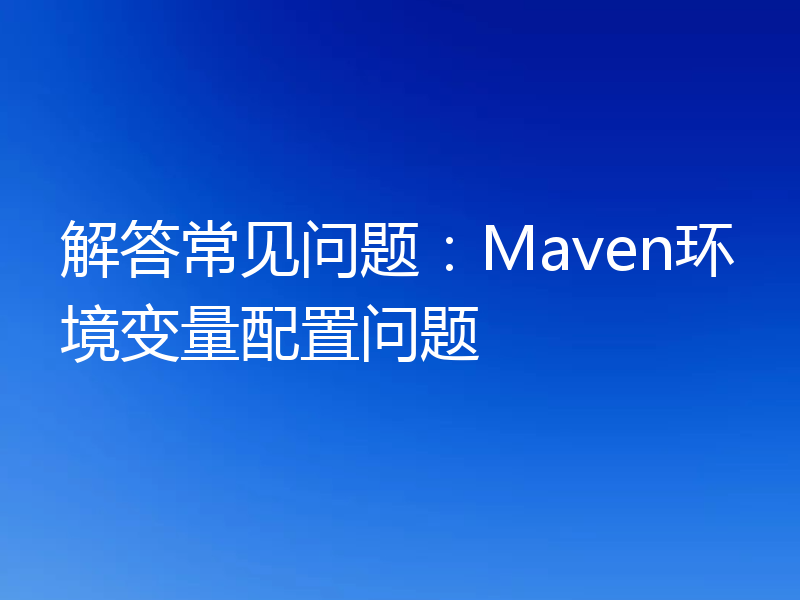 解答常见问题：Maven环境变量配置问题