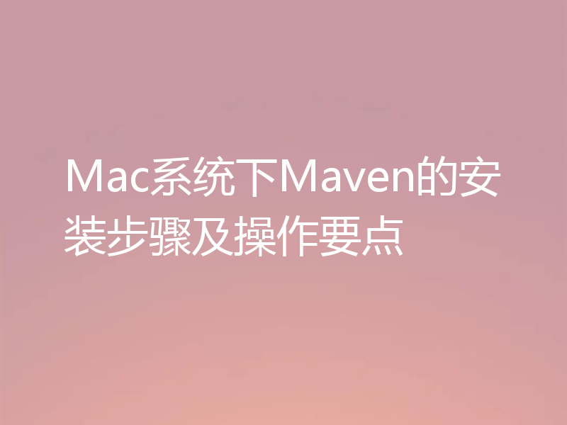 Mac系统下Maven的安装步骤及操作要点