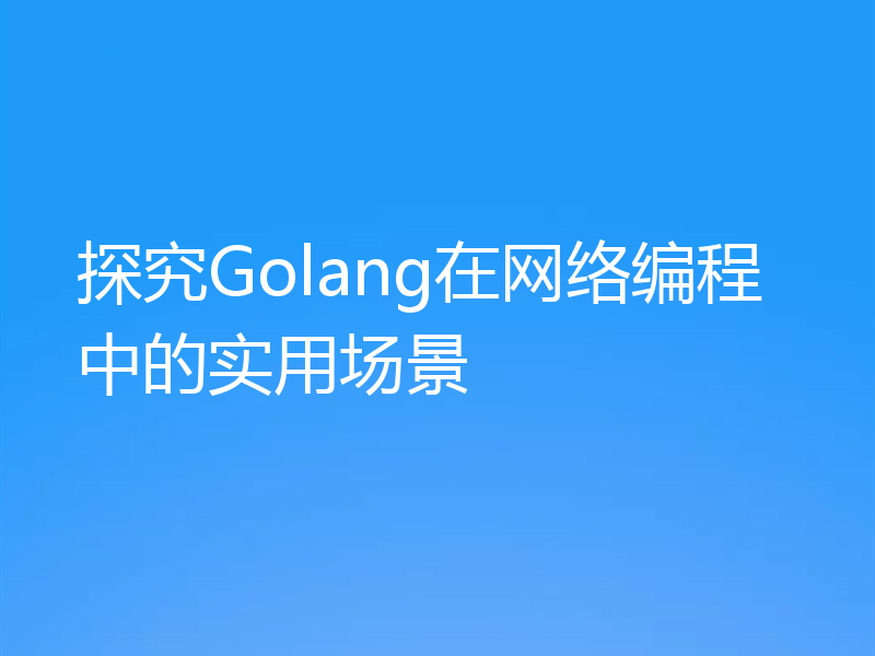 探究Golang在网络编程中的实用场景
