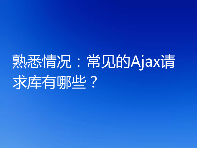 熟悉情况：常见的Ajax请求库有哪些？