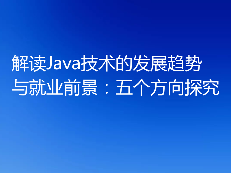解读Java技术的发展趋势与就业前景：五个方向探究