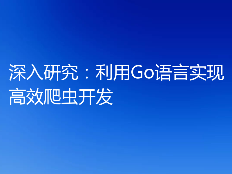 深入研究：利用Go语言实现高效爬虫开发
