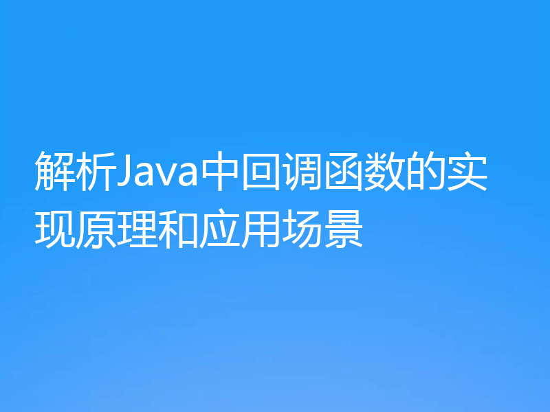 解析Java中回调函数的实现原理和应用场景