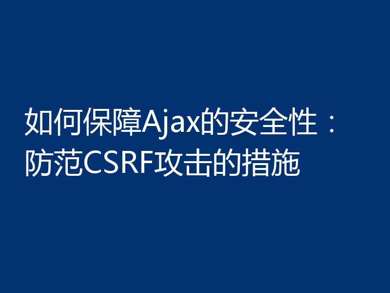 如何保障Ajax的安全性：防范CSRF攻击的措施
