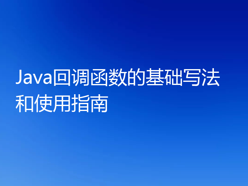 Java回调函数的基础写法和使用指南