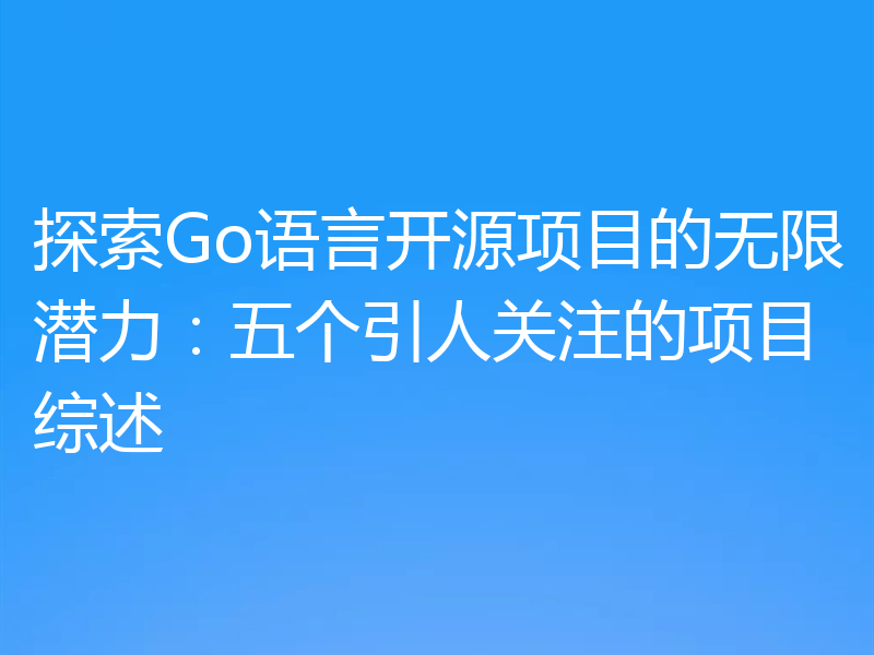 探索Go语言开源项目的无限潜力：五个引人关注的项目综述