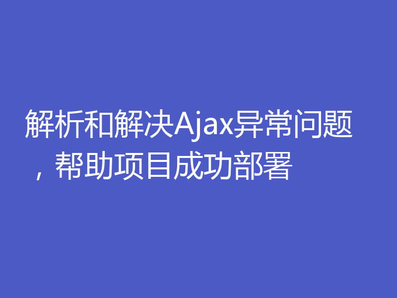解析和解决Ajax异常问题，帮助项目成功部署