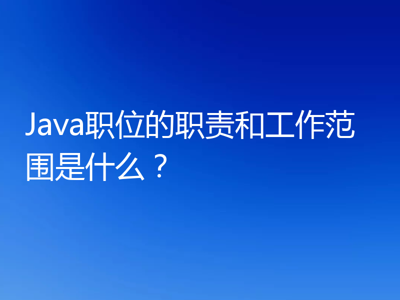 Java职位的职责和工作范围是什么？
