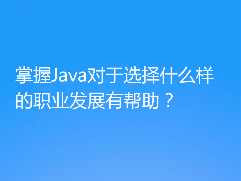 掌握Java对于选择什么样的职业发展有帮助？