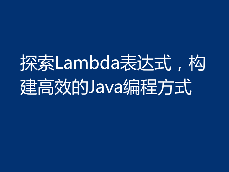 探索Lambda表达式，构建高效的Java编程方式