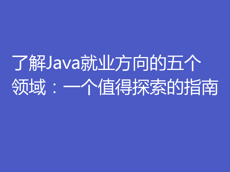 了解Java就业方向的五个领域：一个值得探索的指南