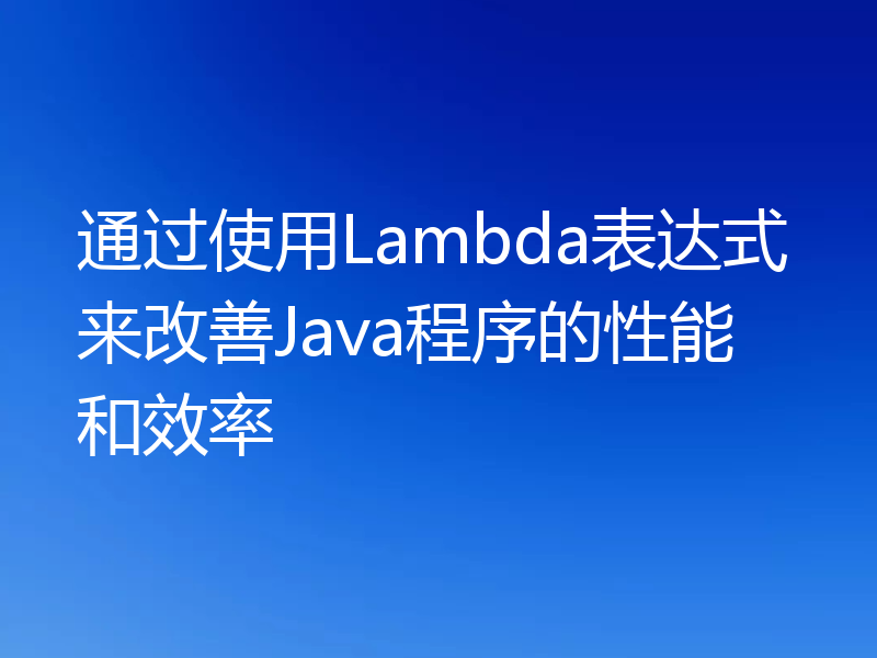 通过使用Lambda表达式来改善Java程序的性能和效率