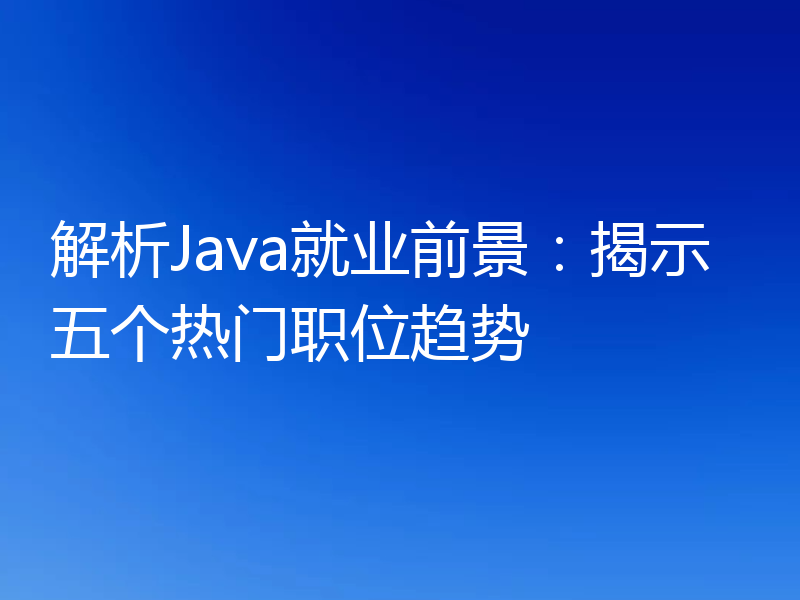 解析Java就业前景：揭示五个热门职位趋势