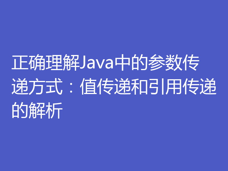 正确理解Java中的参数传递方式：值传递和引用传递的解析