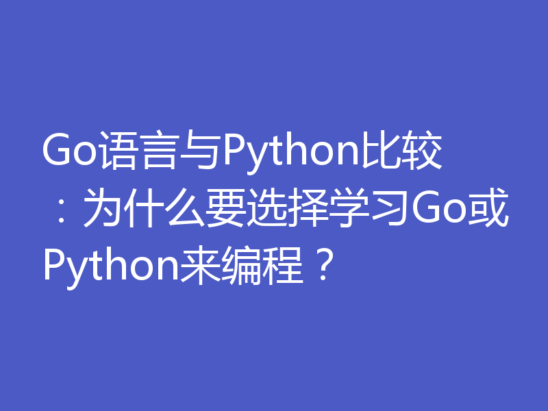 Go语言与Python比较：为什么要选择学习Go或Python来编程？