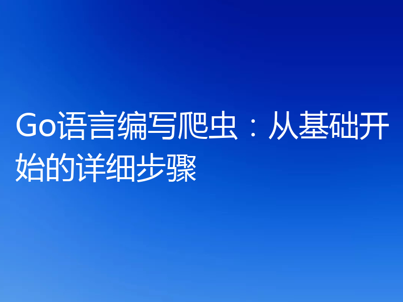 Go语言编写爬虫：从基础开始的详细步骤