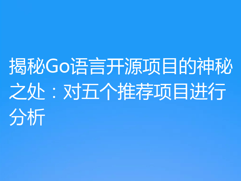揭秘Go语言开源项目的神秘之处：对五个推荐项目进行分析