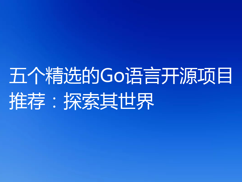 五个精选的Go语言开源项目推荐：探索其世界