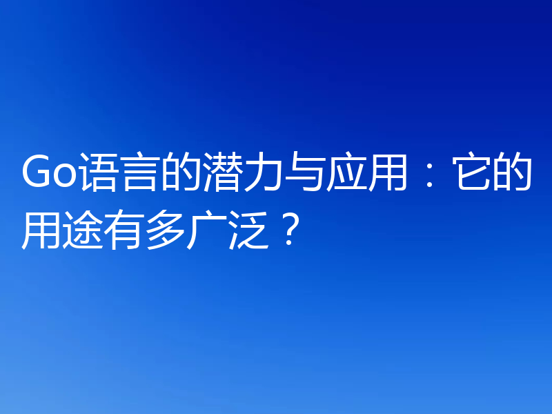 Go语言的潜力与应用：它的用途有多广泛？