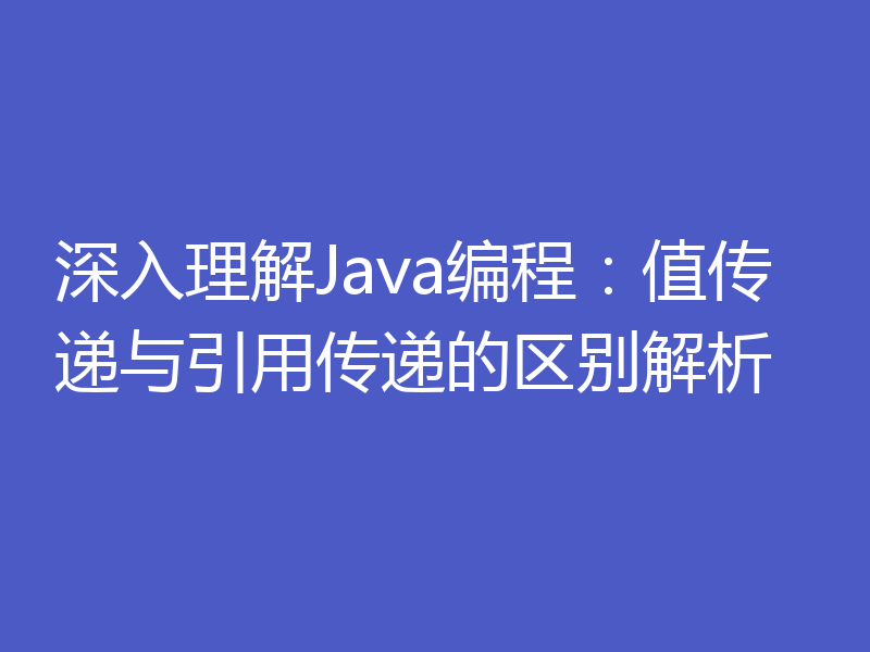 深入理解Java编程：值传递与引用传递的区别解析