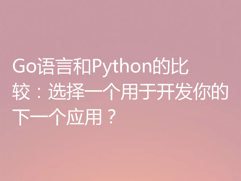 Go语言和Python的比较：选择一个用于开发你的下一个应用？