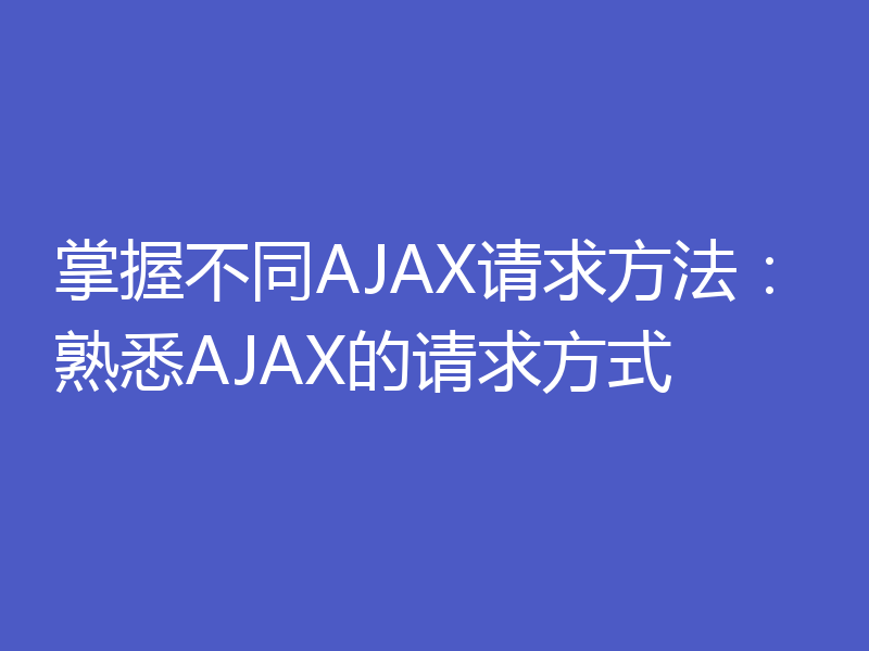 掌握不同AJAX请求方法：熟悉AJAX的请求方式