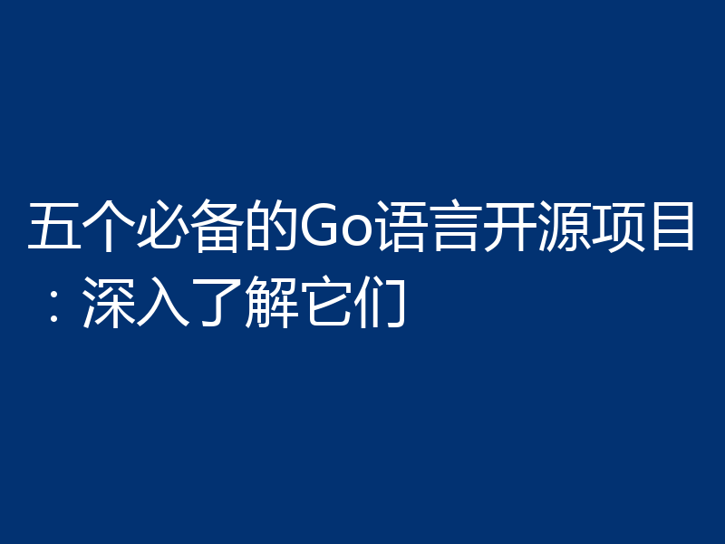 五个必备的Go语言开源项目：深入了解它们