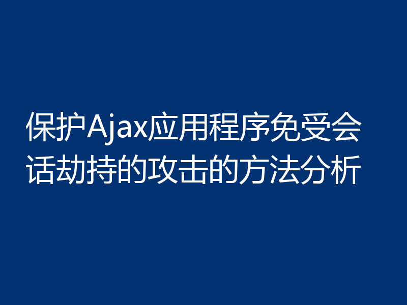 保护Ajax应用程序免受会话劫持的攻击的方法分析
