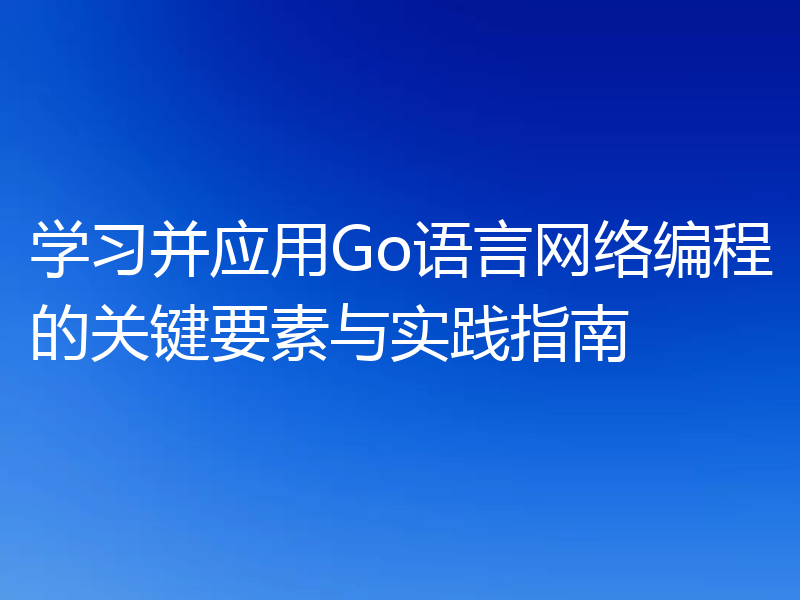 学习并应用Go语言网络编程的关键要素与实践指南