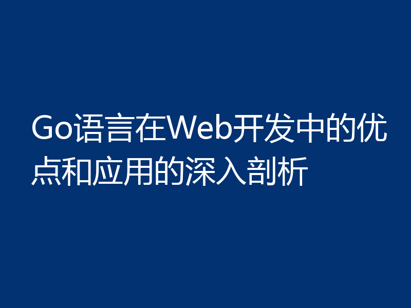 Go语言在Web开发中的优点和应用的深入剖析