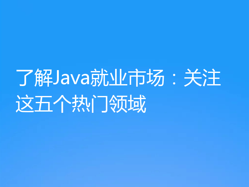 了解Java就业市场：关注这五个热门领域