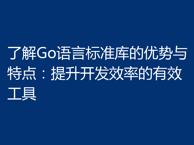 了解Go语言标准库的优势与特点：提升开发效率的有效工具