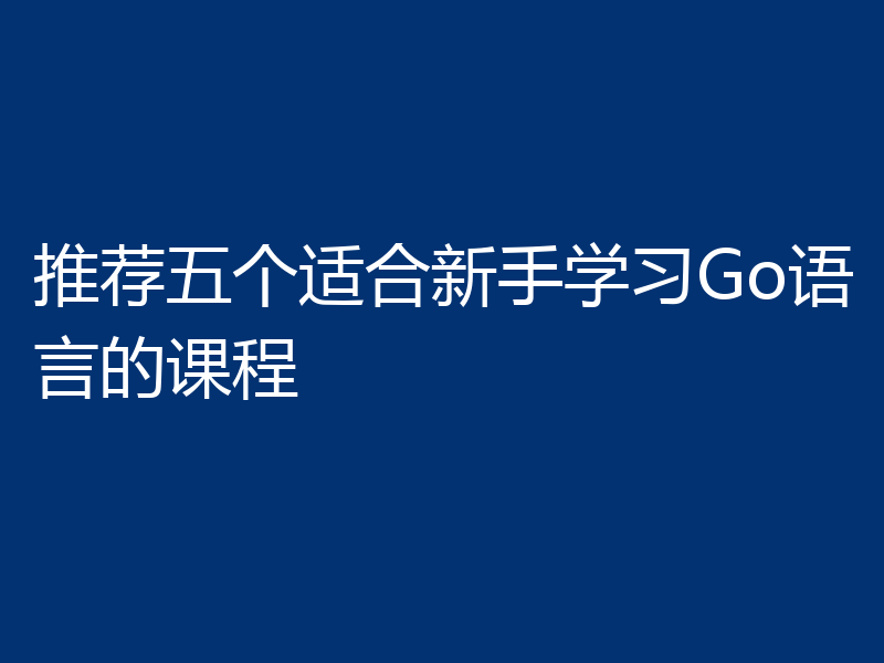 推荐五个适合新手学习Go语言的课程