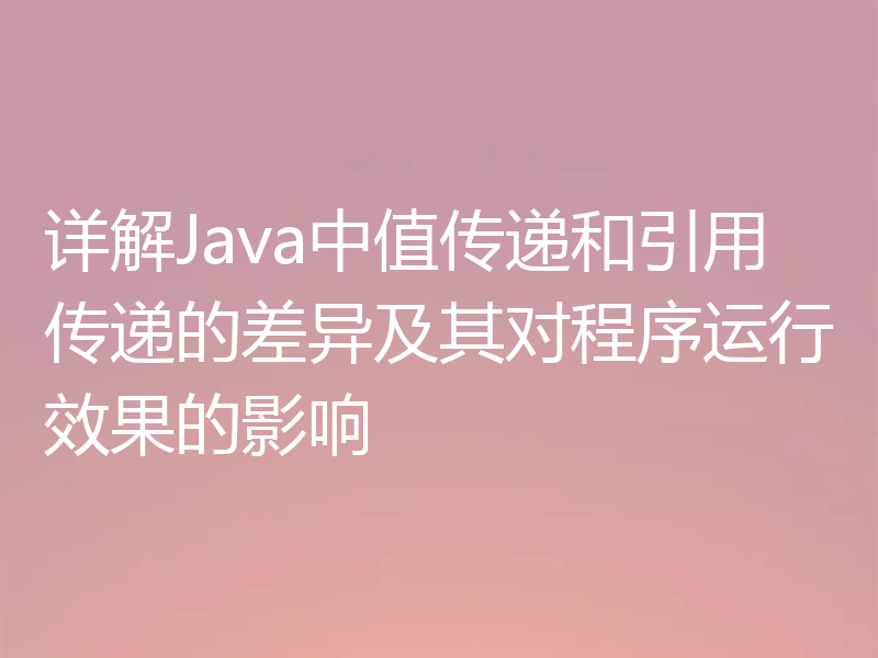详解Java中值传递和引用传递的差异及其对程序运行效果的影响
