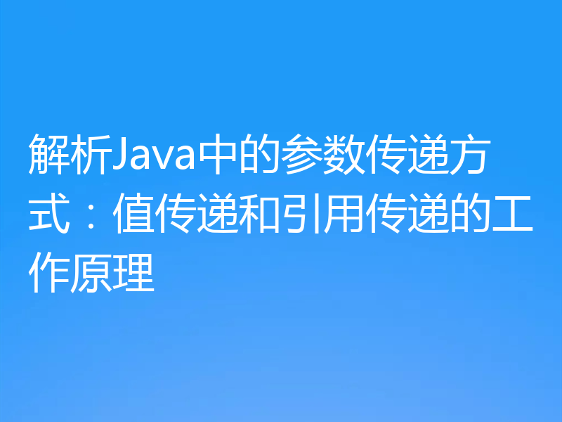 解析Java中的参数传递方式：值传递和引用传递的工作原理