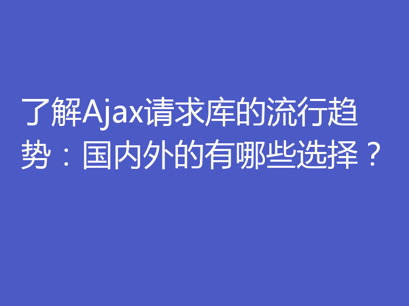 了解Ajax请求库的流行趋势：国内外的有哪些选择？