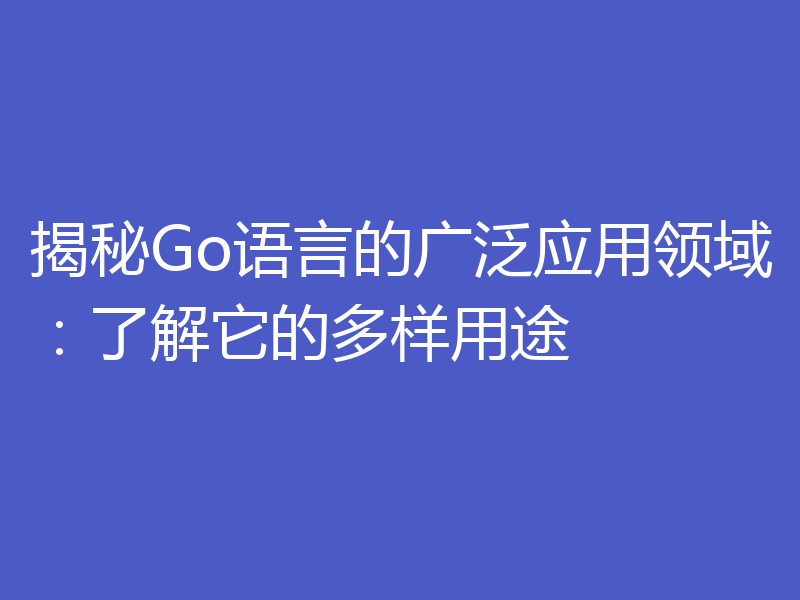 揭秘Go语言的广泛应用领域：了解它的多样用途